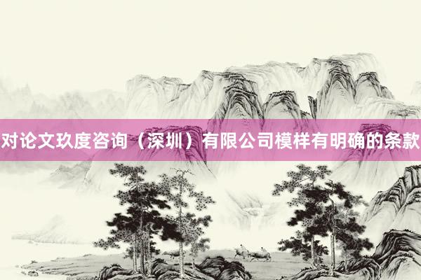 对论文玖度咨询（深圳）有限公司模样有明确的条款