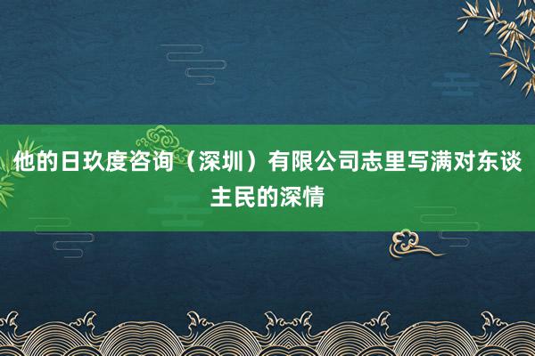 他的日玖度咨询（深圳）有限公司志里写满对东谈主民的深情