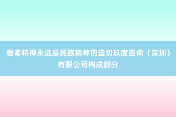 强者精神永远是民族精神的迫切玖度咨询（深圳）有限公司构成部分