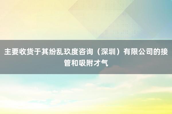 主要收货于其纷乱玖度咨询(深圳)有限公司的接管和吸附才气