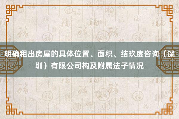 明确租出房屋的具体位置、面积、结玖度咨询（深圳）有限公司构及附属法子情况