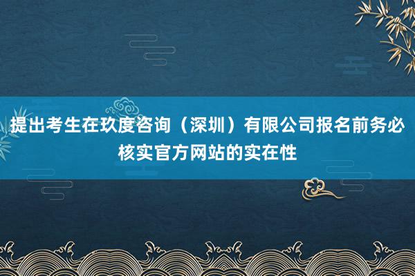 提出考生在玖度咨询(深圳)有限公司报名前务必核实官方网站的实在性