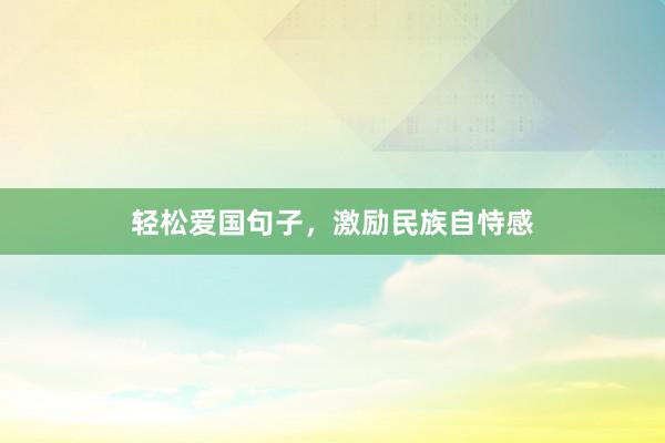 轻松爱国句子，激励民族自恃感
