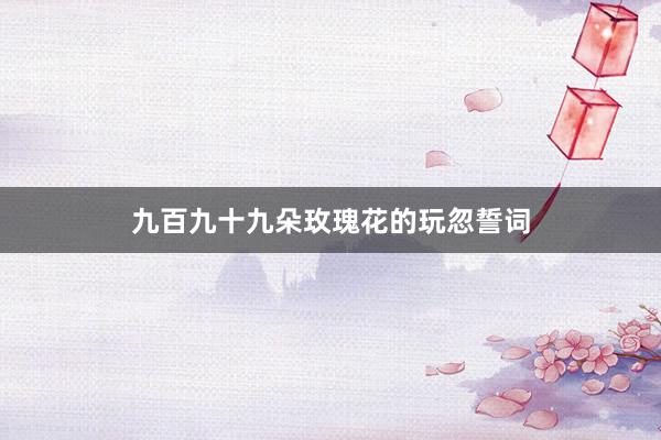 九百九十九朵玫瑰花的玩忽誓词