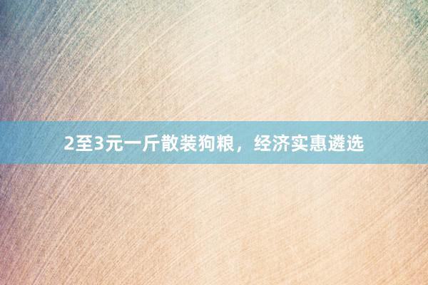 2至3元一斤散装狗粮,经济实惠遴选